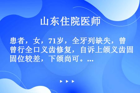 患者，女，71岁，全牙列缺失，曾行全口义齿修复，自诉上颌义齿固位较差，下颌尚可。口腔检查发现上、下颌...