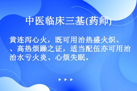 黄连泻心火，既可用治热盛火炽、高热烦躁之证，适当配伍亦可用治水亏火炎、心烦失眠。