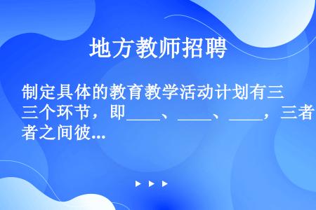 制定具体的教育教学活动计划有三个环节，即____、____、____，三者之间彼此相互联系，构成一个...