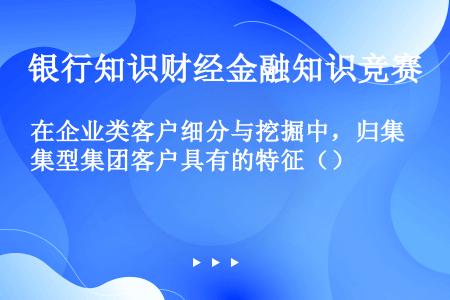 在企业类客户细分与挖掘中，归集型集团客户具有的特征（）