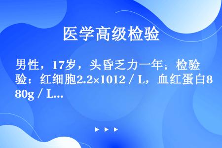 男性，17岁，头昏乏力一年；检验：红细胞2.2×1012／L，血红蛋白80g／L，MCV120fl，...