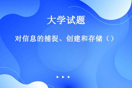 对信息的捕捉、创建和存储（）