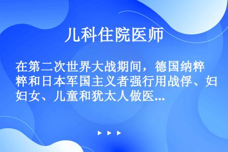 在第二次世界大战期间，德国纳粹和日本军国主义者强行用战俘、妇女、儿童和犹太人做医学试验。这一行为正确...