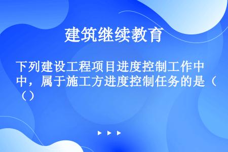 下列建设工程项目进度控制工作中，属于施工方进度控制任务的是（）