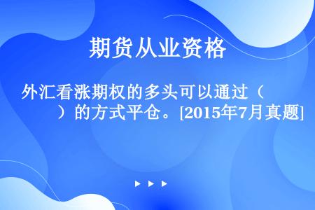 外汇看涨期权的多头可以通过（　　）的方式平仓。[2015年7月真题]