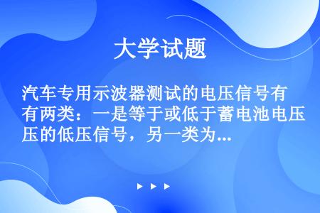 汽车专用示波器测试的电压信号有两类：一是等于或低于蓄电池电压的低压信号，另一类为高压信号，其电压高于...