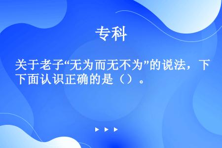 关于老子“无为而无不为”的说法，下面认识正确的是（）。