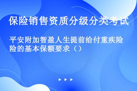 平安附加智盈人生提前给付重疾险的基本保额要求（）