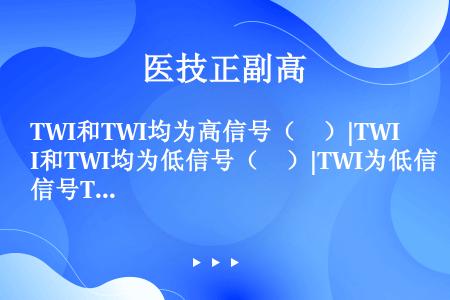 TWI和TWI均为高信号（　）|TWI和TWI均为低信号（　）|TWI为低信号TWI为高信号（　）