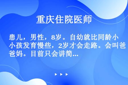 患儿，男性，8岁。自幼就比同龄小孩发育慢些，2岁才会走路。会叫爸妈。目前只会讲简单的句子，基本上仅用...