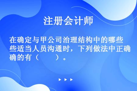 在确定与甲公司治理结构中的哪些适当人员沟通时，下列做法中正确的有（　　）。