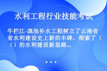 牛栏江-滇池补水工程树立了云南省水利建设史上新的丰碑，探索了（）的水利建设新思路和新途径。