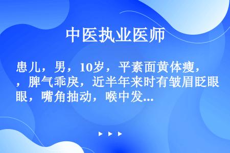 患儿，男，10岁，平素面黄体瘦，脾气乖戾，近半年来时有皱眉眨眼，嘴角抽动，喉中发出声响，精神不振，胸...