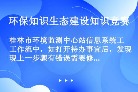 桂林市环境监测中心站信息系统工作流中，如打开待办事宜后，发现上一步骤有错误需要修改的，应使用下列哪种...