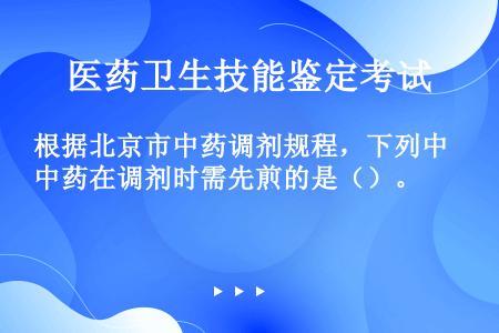 根据北京市中药调剂规程，下列中药在调剂时需先煎的是（）。