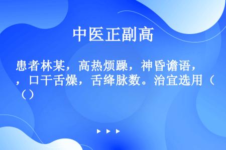 患者林某，高热烦躁，神昏谵语，口干舌燥，舌绛脉数。治宜选用（）