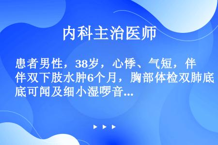 患者男性，38岁，心悸、气短，伴双下肢水肿6个月，胸部体检双肺底可闻及细小湿啰音，心脏向左下扩大，心...