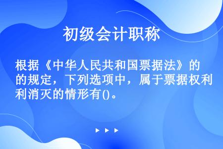 根据《中华人民共和国票据法》的规定，下列选项中，属于票据权利消灭的情形有()。