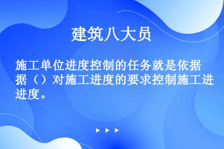 施工单位进度控制的任务就是依据（）对施工进度的要求控制施工进度。