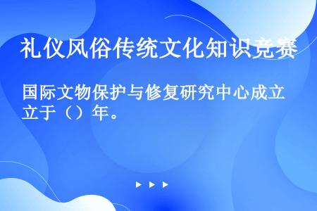 国际文物保护与修复研究中心成立于（）年。