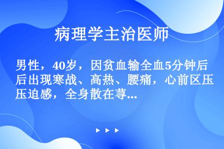 男性，40岁，因贫血输全血5分钟后出现寒战、高热、腰痛，心前区压迫感，全身散在荨麻疹，血压80/60...