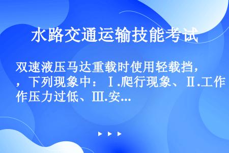 双速液压马达重载时使用轻载挡，下列现象中：Ⅰ.爬行现象、Ⅱ.工作压力过低、Ⅲ.安全阀开启、Ⅳ.转速过...