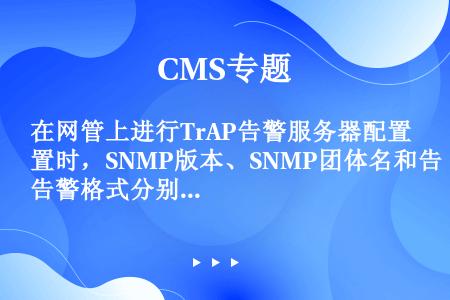 在网管上进行TrAP告警服务器配置时，SNMP版本、SNMP团体名和告警格式分别为（）、（）、SNM...