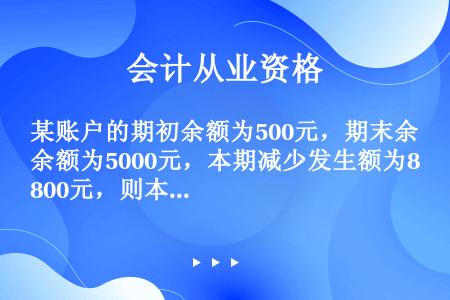 某账户的期初余额为500元，期末余额为5000元，本期减少发生额为800元，则本期增加发生额为（）元...