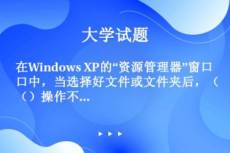 在Windows XP的“资源管理器”窗口中，当选择好文件或文件夹后，（）操作不能将所选定的文件或文...