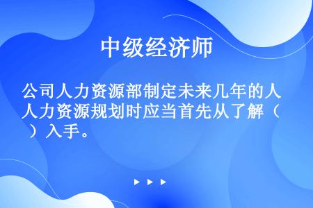 公司人力资源部制定未来几年的人力资源规划时应当首先从了解（  ）入手。