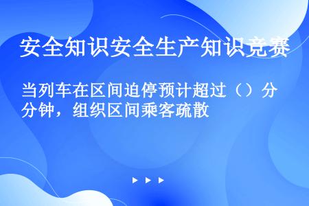 当列车在区间迫停预计超过（）分钟，组织区间乘客疏散