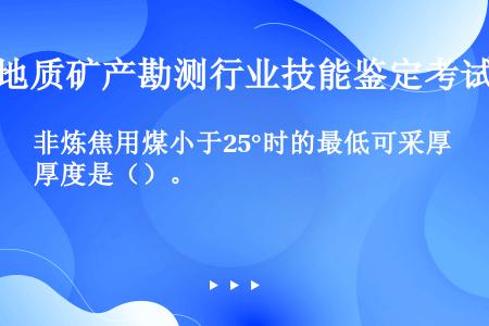 非炼焦用煤小于25°时的最低可采厚度是（）。