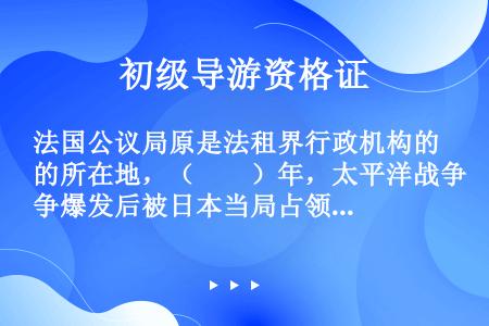 法国公议局原是法租界行政机构的所在地，（　　）年，太平洋战争爆发后被日本当局占领，后来成为天津伪政权...