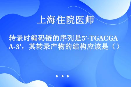 转录时编码链的序列是5’-TGACGA-3’，其转录产物的结构应该是（）