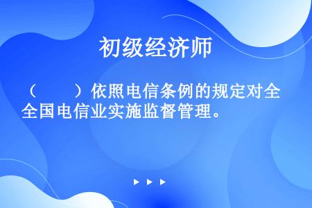 （　　）依照电信条例的规定对全国电信业实施监督管理。