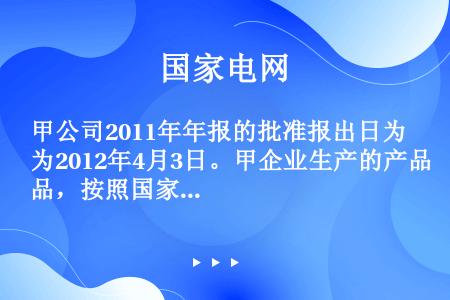 甲公司2011年年报的批准报出日为2012年4月3日。甲企业生产的产品，按照国家相关规定适用增值税先...