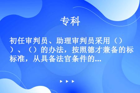 初任审判员、助理审判员采用（）、（）的办法，按照德才兼备的标准，从具备法官条件的人员中择优提出人选。