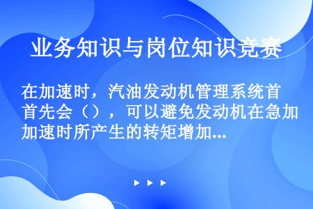 在加速时，汽油发动机管理系统首先会（），可以避免发动机在急加速时所产生的转矩增加过快对传动系造成的冲...