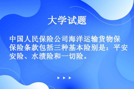 中国人民保险公司海洋运输货物保险条款包括三种基本险别是：平安险、水渍险和一切险。