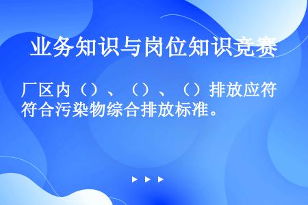 厂区内（）、（）、（）排放应符合污染物综合排放标准。