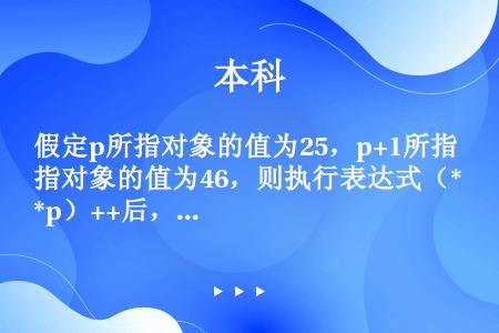 假定p所指对象的值为25，p+1所指对象的值为46，则执行表达式（*p）++后，p所指对象的值为（）...