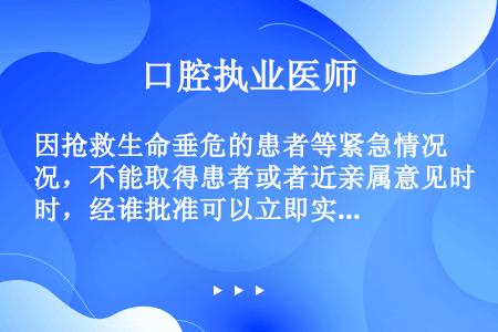 因抢救生命垂危的患者等紧急情况，不能取得患者或者近亲属意见时，经谁批准可以立即实施相应的医疗措施（）...