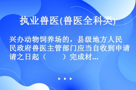 兴办动物饲养场的，县级地方人民政府兽医主管部门应当自收到申请之日起（　　）完成材料和现场审查。