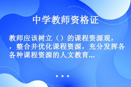 教师应该树立（）的课程资源观，整合并优化课程资源，充分发挥各种课程资源的人文教育功能，使之为课程实施...