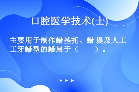 主要用于制作蜡基托、蜡 堤及人工牙蜡型的蜡属于（　　）。