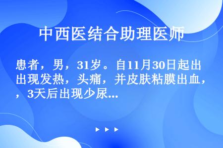 患者，男，31岁。自11月30日起出现发热，头痛，并皮肤粘膜出血，3天后出现少尿，此时血常规白细胞3...