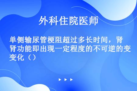 单侧输尿管梗阻超过多长时间，肾功能即出现一定程度的不可逆的变化（）