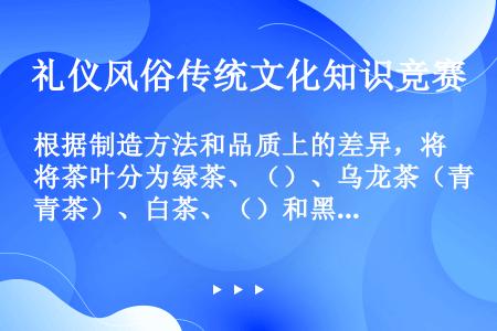 根据制造方法和品质上的差异，将茶叶分为绿茶、（）、乌龙茶（青茶）、白茶、（）和黑茶六大类。