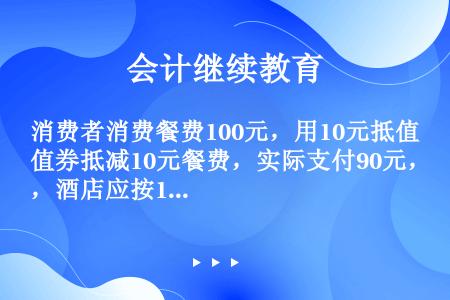 消费者消费餐费100元，用10元抵值券抵减10元餐费，实际支付90元，酒店应按100元开具发票