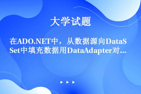 在ADO.NET中，从数据源向DataSet中填充数据用DataAdapter对象的（）方法，从Da...
